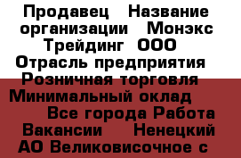 Продавец › Название организации ­ Монэкс Трейдинг, ООО › Отрасль предприятия ­ Розничная торговля › Минимальный оклад ­ 20 000 - Все города Работа » Вакансии   . Ненецкий АО,Великовисочное с.